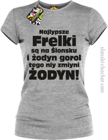 Najlypsze frelki są na Ślonsku i żodyn gorol tego niy zmiyni ŻODYN! - koszulka damska